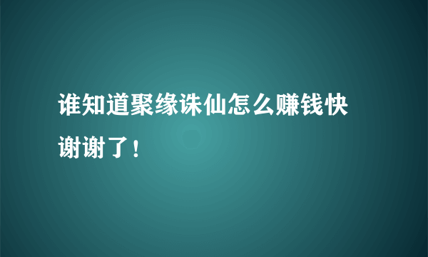 谁知道聚缘诛仙怎么赚钱快 谢谢了！