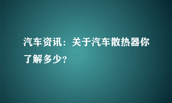 汽车资讯：关于汽车散热器你了解多少？