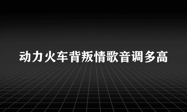 动力火车背叛情歌音调多高