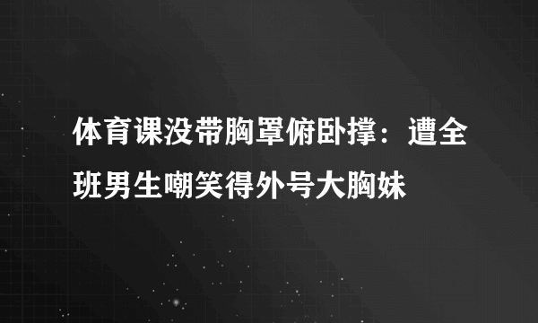 体育课没带胸罩俯卧撑：遭全班男生嘲笑得外号大胸妹