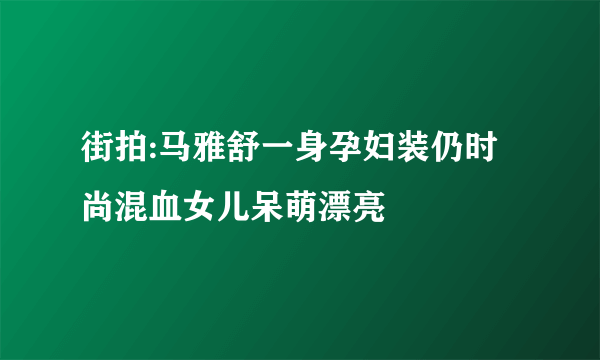 街拍:马雅舒一身孕妇装仍时尚混血女儿呆萌漂亮