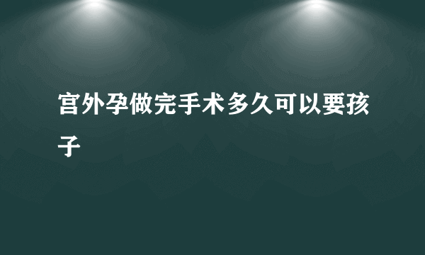 宫外孕做完手术多久可以要孩子