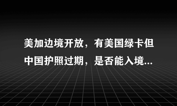 美加边境开放，有美国绿卡但中国护照过期，是否能入境加拿大？