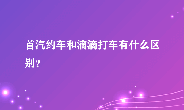 首汽约车和滴滴打车有什么区别？