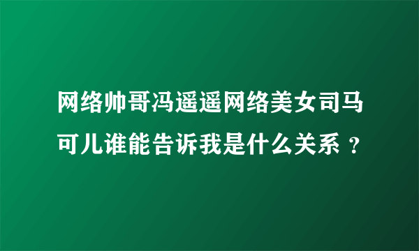 网络帅哥冯遥遥网络美女司马可儿谁能告诉我是什么关系 ？