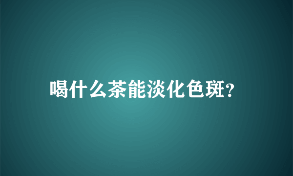 喝什么茶能淡化色斑？