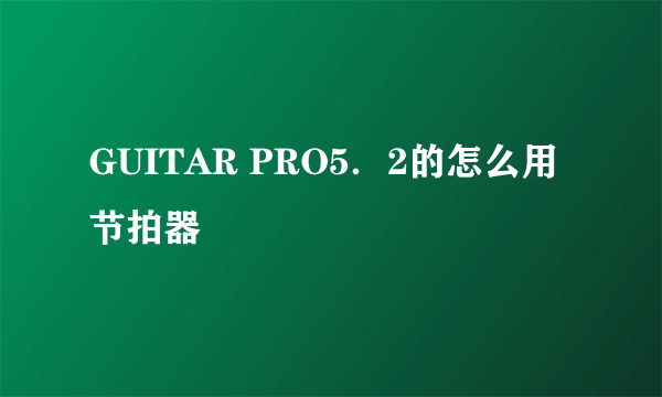 GUITAR PRO5．2的怎么用节拍器