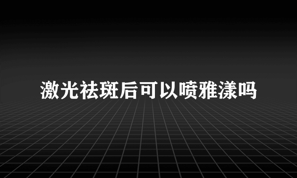 激光祛斑后可以喷雅漾吗