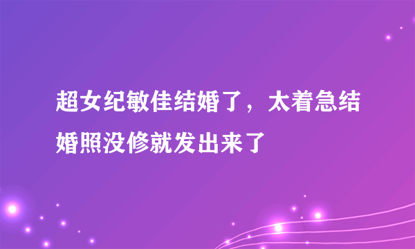 超女纪敏佳结婚了，太着急结婚照没修就发出来了