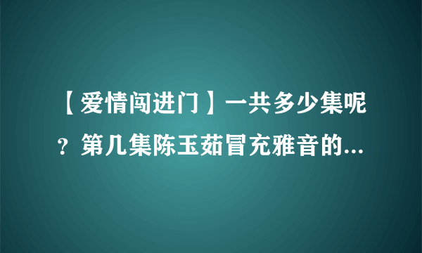 【爱情闯进门】一共多少集呢？第几集陈玉茹冒充雅音的身份被拆穿的呢？