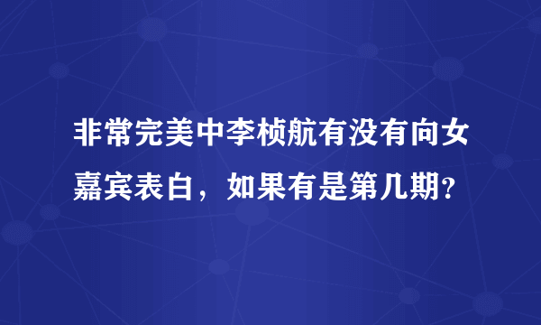 非常完美中李桢航有没有向女嘉宾表白，如果有是第几期？