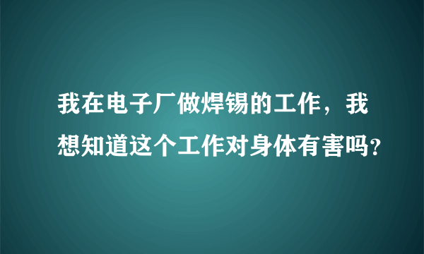 我在电子厂做焊锡的工作，我想知道这个工作对身体有害吗？