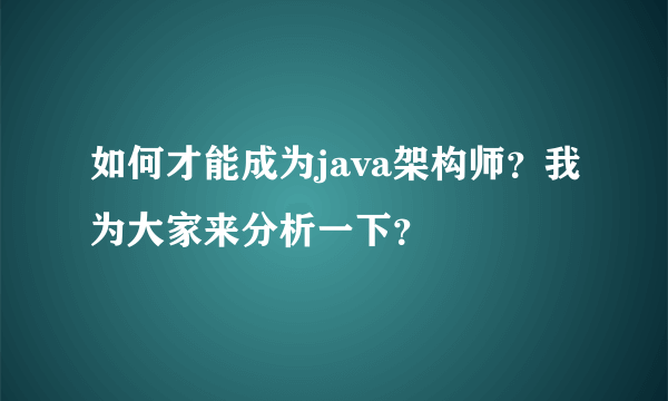 如何才能成为java架构师？我为大家来分析一下？