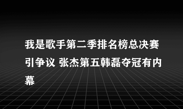 我是歌手第二季排名榜总决赛引争议 张杰第五韩磊夺冠有内幕