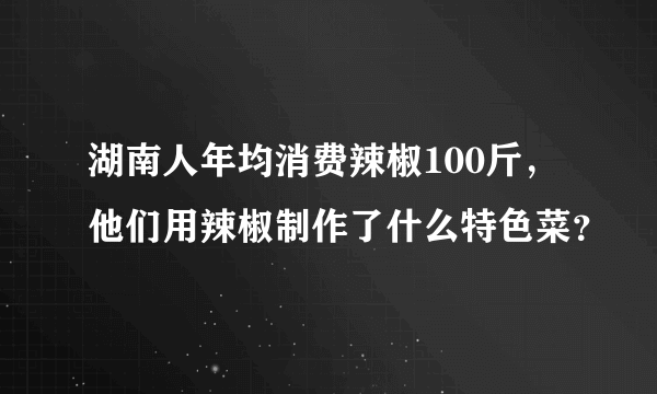 湖南人年均消费辣椒100斤，他们用辣椒制作了什么特色菜？