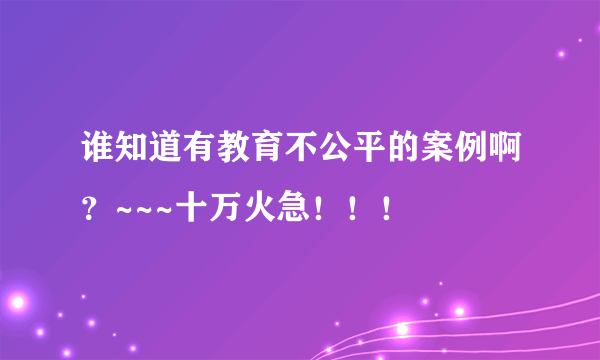 谁知道有教育不公平的案例啊？~~~十万火急！！！