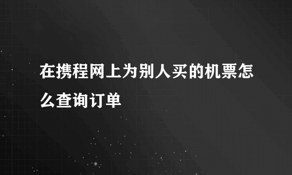 在携程网上为别人买的机票怎么查询订单