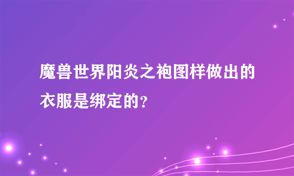 魔兽世界阳炎之袍图样做出的衣服是绑定的？