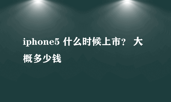 iphone5 什么时候上市？ 大概多少钱