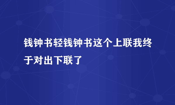 钱钟书轻钱钟书这个上联我终于对出下联了