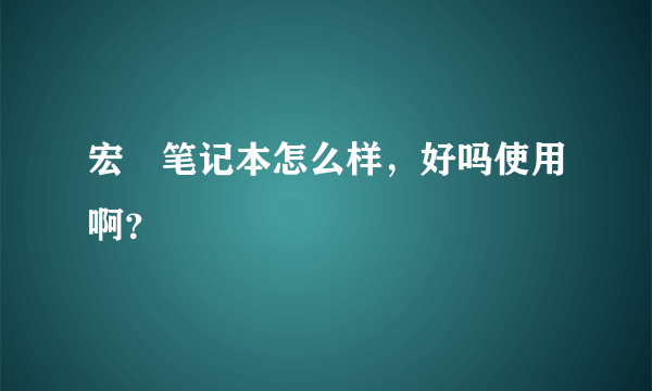 宏碁笔记本怎么样，好吗使用啊？