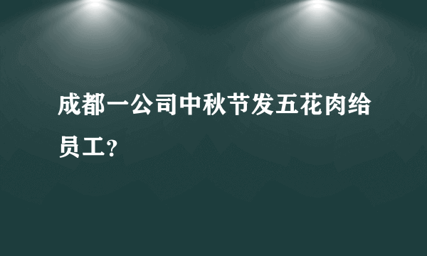 成都一公司中秋节发五花肉给员工？