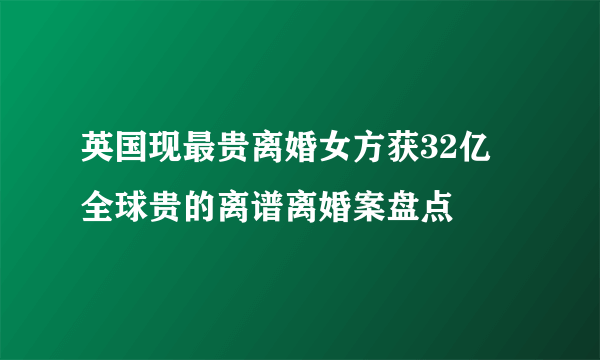 英国现最贵离婚女方获32亿 全球贵的离谱离婚案盘点