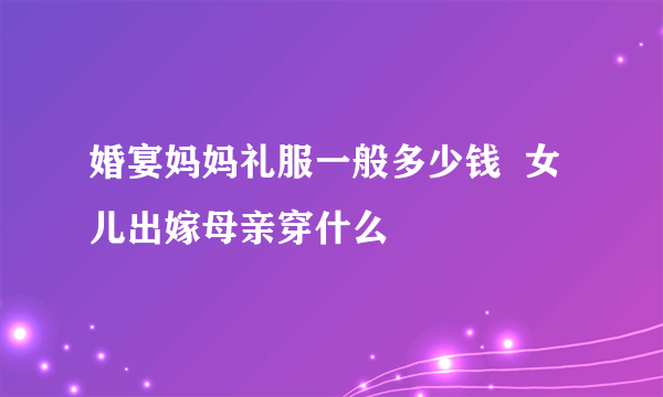 婚宴妈妈礼服一般多少钱  女儿出嫁母亲穿什么