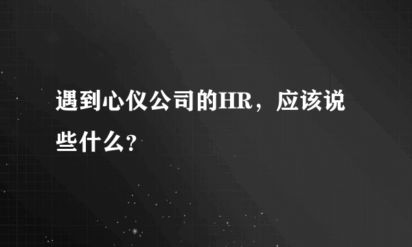 遇到心仪公司的HR，应该说些什么？