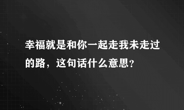 幸福就是和你一起走我未走过的路，这句话什么意思？