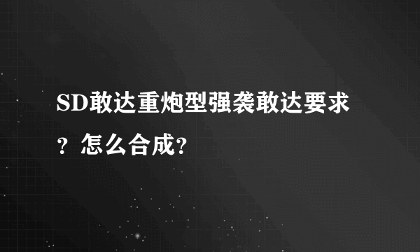 SD敢达重炮型强袭敢达要求？怎么合成？