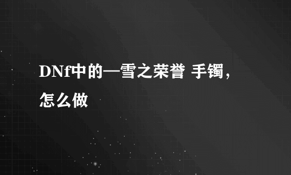 DNf中的—雪之荣誉 手镯，怎么做