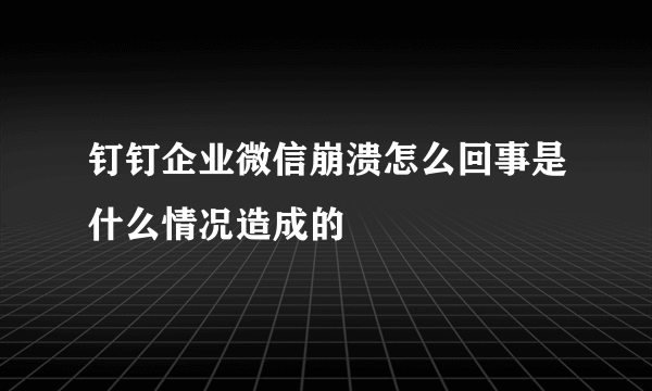 钉钉企业微信崩溃怎么回事是什么情况造成的