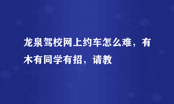 龙泉驾校网上约车怎么难，有木有同学有招，请教