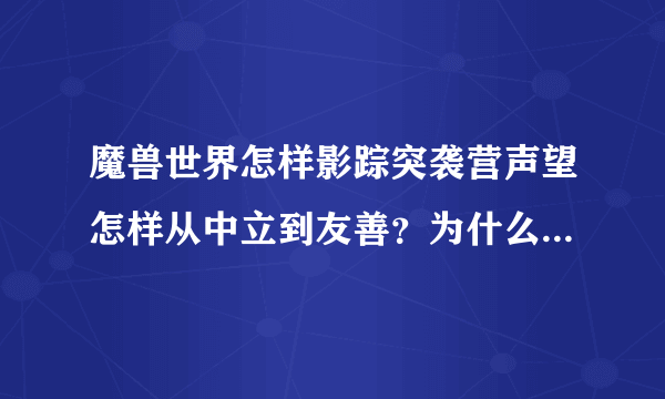 魔兽世界怎样影踪突袭营声望怎样从中立到友善？为什么我刷到中立2999就刷不上去了。