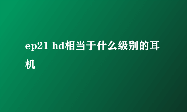 ep21 hd相当于什么级别的耳机