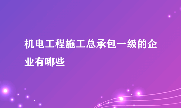 机电工程施工总承包一级的企业有哪些