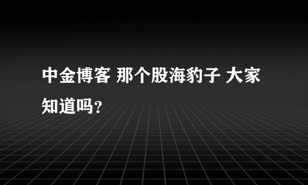 中金博客 那个股海豹子 大家知道吗？