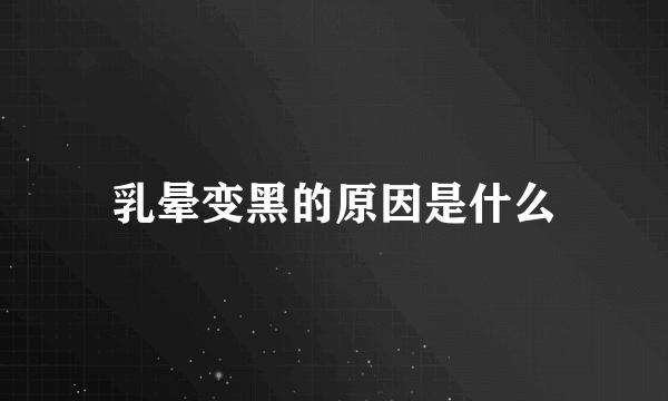 乳晕变黑的原因是什么