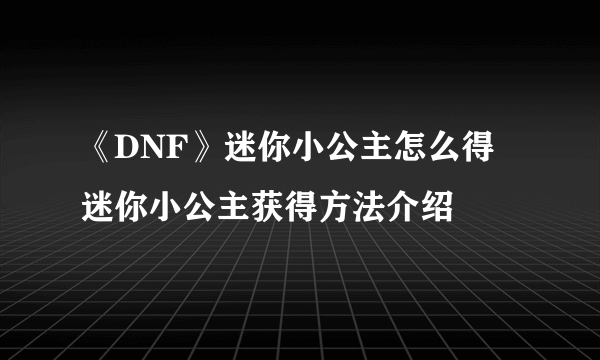 《DNF》迷你小公主怎么得 迷你小公主获得方法介绍