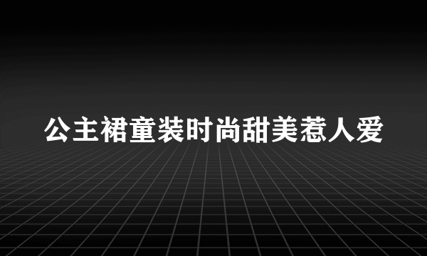 公主裙童装时尚甜美惹人爱