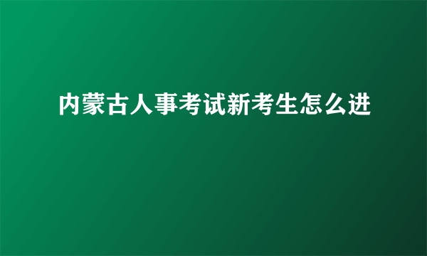 内蒙古人事考试新考生怎么进