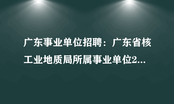 广东事业单位招聘：广东省核工业地质局所属事业单位2014年第一批公开招聘人员方案 3月31日至4月2日报名