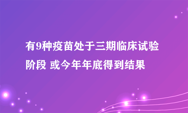 有9种疫苗处于三期临床试验阶段 或今年年底得到结果