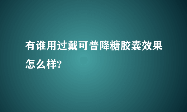 有谁用过戴可普降糖胶囊效果怎么样?