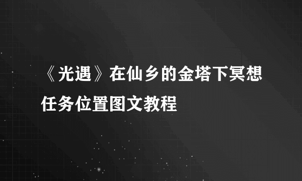 《光遇》在仙乡的金塔下冥想任务位置图文教程