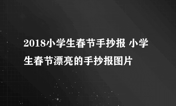 2018小学生春节手抄报 小学生春节漂亮的手抄报图片