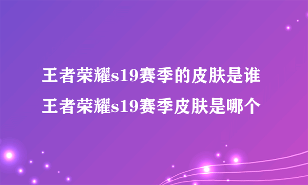 王者荣耀s19赛季的皮肤是谁王者荣耀s19赛季皮肤是哪个