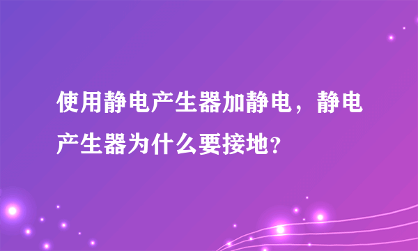 使用静电产生器加静电，静电产生器为什么要接地？