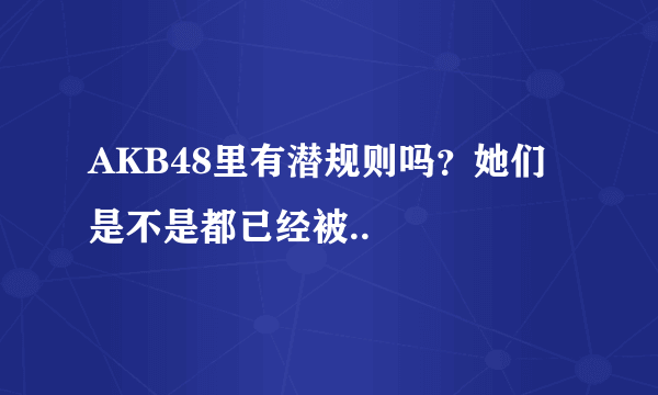 AKB48里有潜规则吗？她们是不是都已经被..